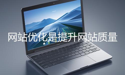 網站優化是提升網站質量與用戶體驗、增強搜索引擎友好性的系統工程